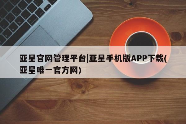 亚星_官网 亚星网站亚星官网管理平台|亚星手机版APP下载(亚星唯一官方网)