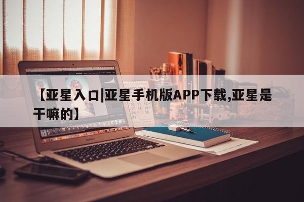 亚星_官网 亚星网站【亚星入口|亚星手机版APP下载,亚星是干嘛的】