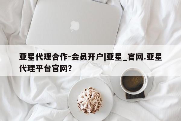 亚星_官网 亚星网站亚星代理合作-会员开户|亚星_官网.亚星代理平台官网？