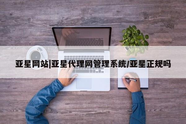 亚星_官网 亚星网站亚星网站|亚星代理网管理系统/亚星正规吗