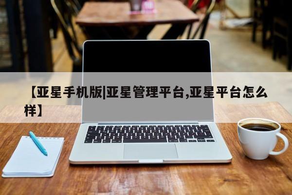 亚星_官网 亚星网站【亚星手机版|亚星管理平台,亚星平台怎么样】