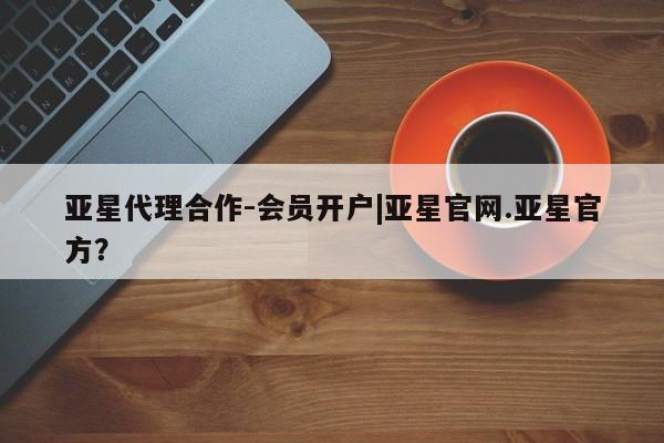 亚星_官网 亚星网站亚星代理合作-会员开户|亚星官网.亚星官方？