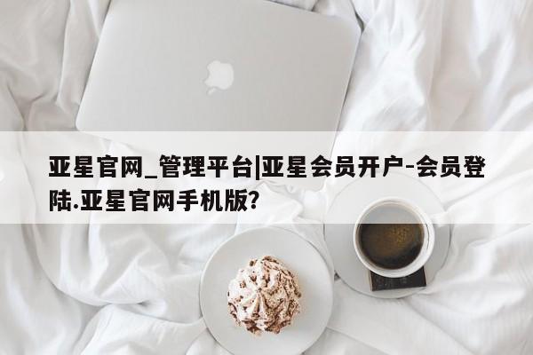 亚星_官网 亚星网站亚星官网_管理平台|亚星会员开户-会员登陆.亚星官网手机版？