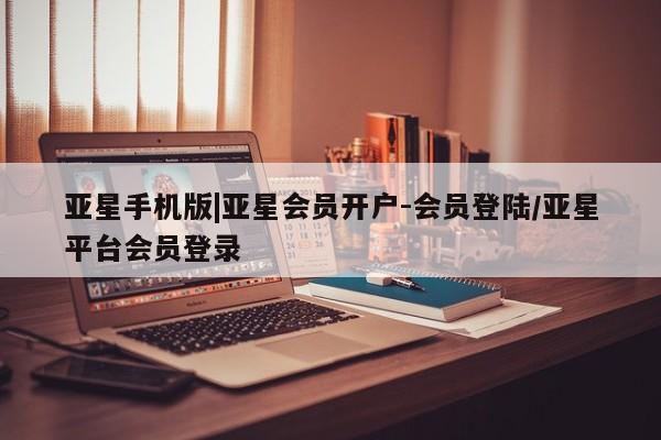 亚星_官网 亚星网站亚星手机版|亚星会员开户-会员登陆/亚星平台会员登录