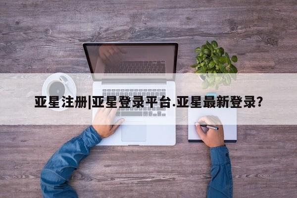 亚星_官网 亚星网站亚星注册|亚星登录平台.亚星最新登录？