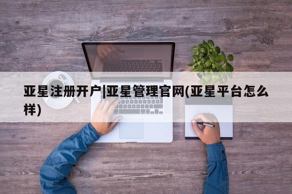 亚星_官网 亚星网站亚星注册开户|亚星管理官网(亚星平台怎么样)