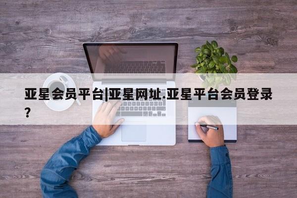 亚星_官网 亚星网站亚星会员平台|亚星网址.亚星平台会员登录？