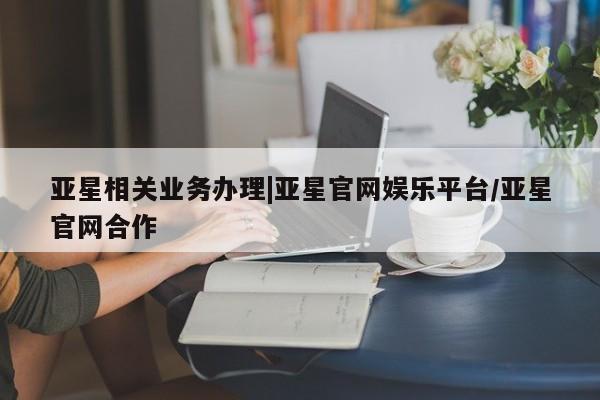 亚星_官网 亚星网站亚星相关业务办理|亚星官网娱乐平台/亚星官网合作