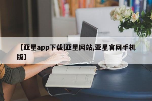亚星_官网 亚星网站【亚星app下载|亚星网站,亚星官网手机版】