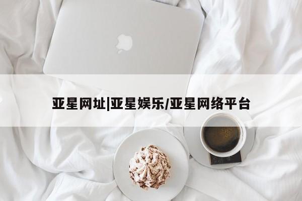 亚星_官网 亚星网站亚星网址|亚星娱乐/亚星网络平台