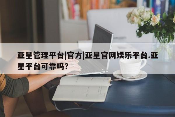 亚星_官网 亚星网站亚星管理平台|官方|亚星官网娱乐平台.亚星平台可靠吗？