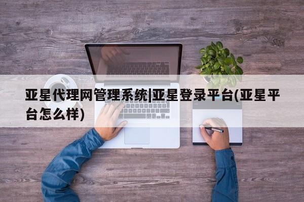亚星_官网 亚星网站亚星代理网管理系统|亚星登录平台(亚星平台怎么样)