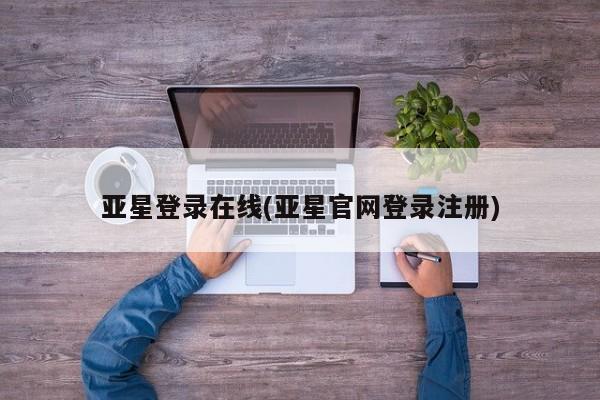亚星_官网 亚星网站亚星登录在线(亚星官网登录注册)