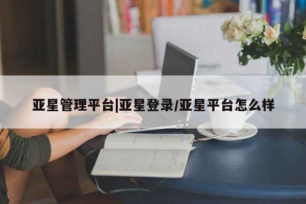 亚星_官网 亚星网站亚星管理平台|亚星登录/亚星平台怎么样