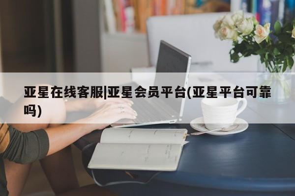 亚星_官网 亚星网站亚星在线客服|亚星会员平台(亚星平台可靠吗)