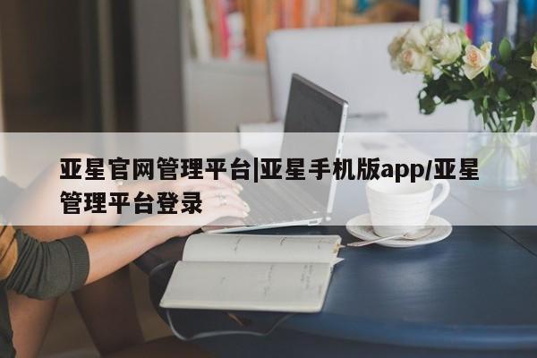 亚星_官网 亚星网站亚星官网管理平台|亚星手机版app/亚星管理平台登录