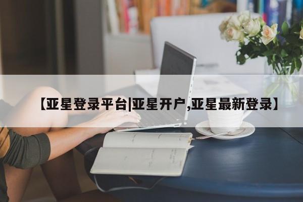 亚星_官网 亚星网站【亚星登录平台|亚星开户,亚星最新登录】