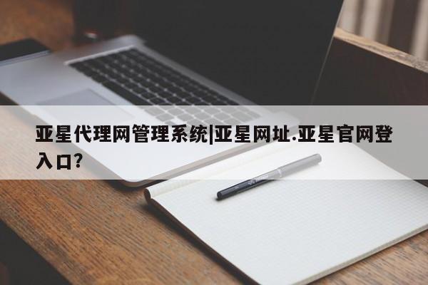 亚星_官网 亚星网站亚星代理网管理系统|亚星网址.亚星官网登入口？