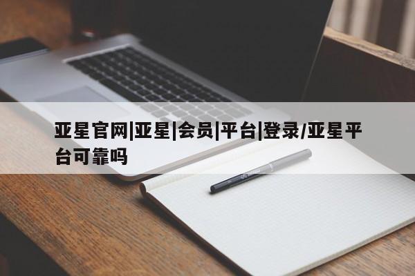 亚星_官网 亚星网站亚星官网|亚星|会员|平台|登录/亚星平台可靠吗