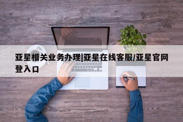 亚星_官网 亚星网站亚星相关业务办理|亚星在线客服/亚星官网登入口