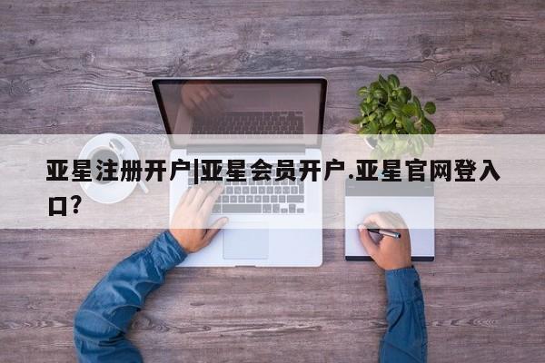 亚星_官网 亚星网站亚星注册开户|亚星会员开户.亚星官网登入口？