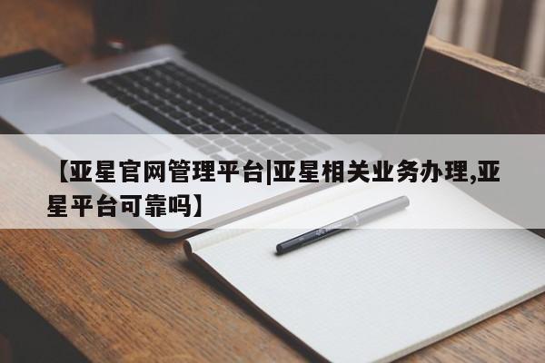 亚星_官网 亚星网站【亚星官网管理平台|亚星相关业务办理,亚星平台可靠吗】