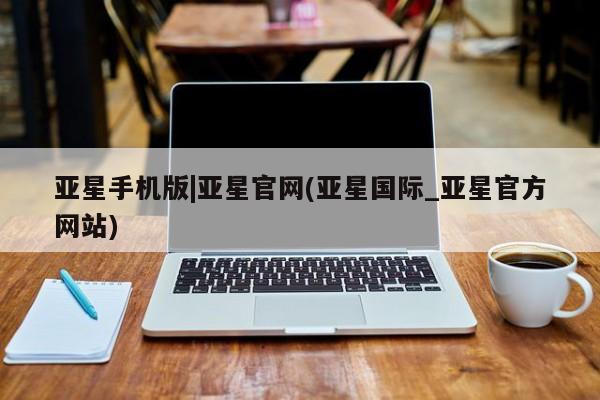 亚星_官网 亚星网站亚星手机版|亚星官网(亚星国际_亚星官方网站)