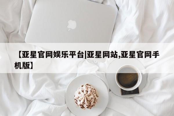 亚星_官网 亚星网站【亚星官网娱乐平台|亚星网站,亚星官网手机版】