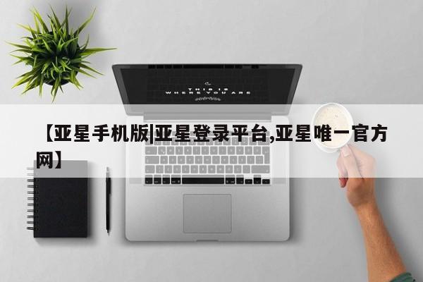 亚星_官网 亚星网站【亚星手机版|亚星登录平台,亚星唯一官方网】