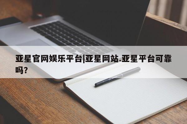 亚星_官网 亚星网站亚星官网娱乐平台|亚星网站.亚星平台可靠吗？