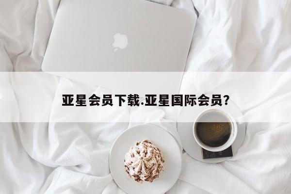亚星_官网 亚星网站亚星会员下载.亚星国际会员？