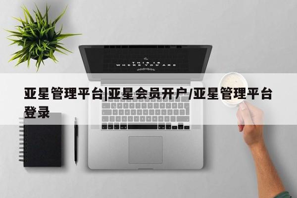 亚星_官网 亚星网站亚星管理平台|亚星会员开户/亚星管理平台登录
