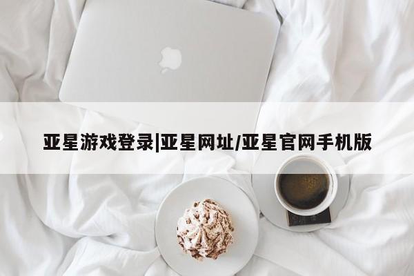 亚星_官网 亚星网站亚星游戏登录|亚星网址/亚星官网手机版