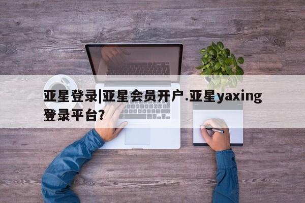 亚星_官网 亚星网站亚星登录|亚星会员开户.亚星yaxing登录平台？