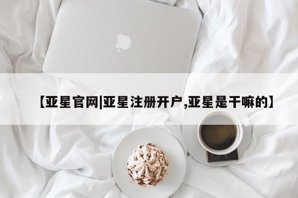 亚星_官网 亚星网站【亚星官网|亚星注册开户,亚星是干嘛的】