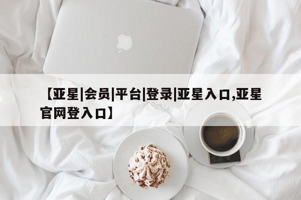 亚星_官网 亚星网站【亚星|会员|平台|登录|亚星入口,亚星官网登入口】