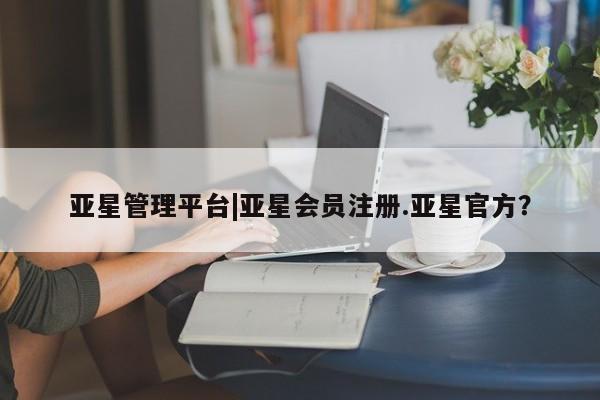 亚星_官网 亚星网站亚星管理平台|亚星会员注册.亚星官方？