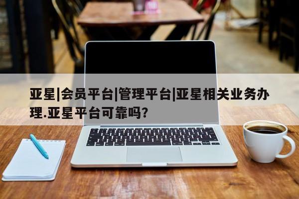 亚星_官网 亚星网站亚星|会员平台|管理平台|亚星相关业务办理.亚星平台可靠吗？