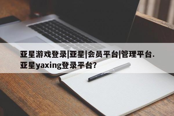 亚星_官网 亚星网站亚星游戏登录|亚星|会员平台|管理平台.亚星yaxing登录平台？