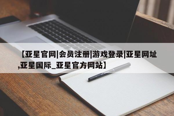 亚星_官网 亚星网站【亚星官网|会员注册|游戏登录|亚星网址,亚星国际_亚星官方网站】