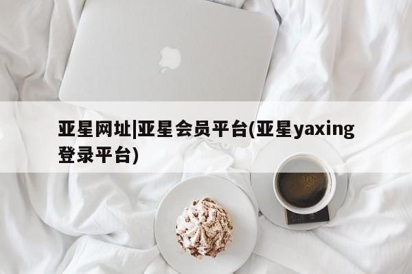 亚星_官网 亚星网站亚星网址|亚星会员平台(亚星yaxing登录平台)