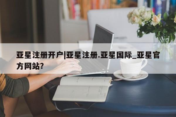 亚星_官网 亚星网站亚星注册开户|亚星注册.亚星国际_亚星官方网站？