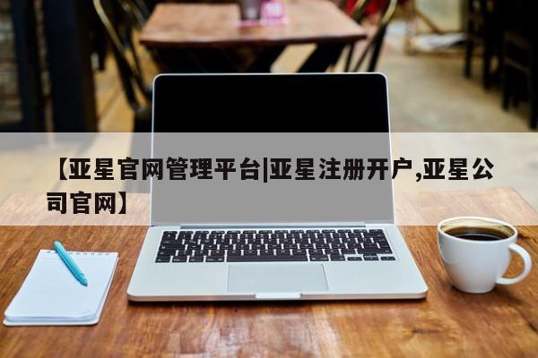 亚星_官网 亚星网站【亚星官网管理平台|亚星注册开户,亚星公司官网】