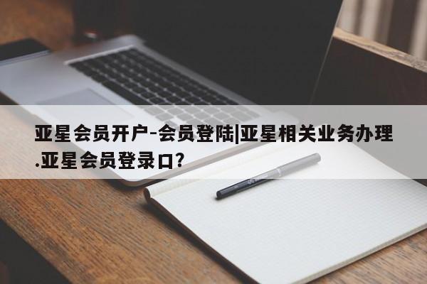 亚星_官网 亚星网站亚星会员开户-会员登陆|亚星相关业务办理.亚星会员登录口？