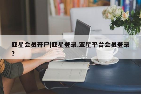 亚星_官网 亚星网站亚星会员开户|亚星登录.亚星平台会员登录？