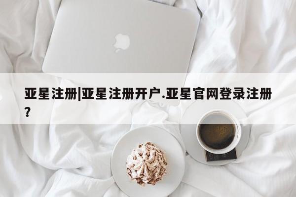 亚星_官网 亚星网站亚星注册|亚星注册开户.亚星官网登录注册？