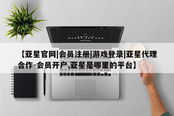 亚星_官网 亚星网站【亚星官网|会员注册|游戏登录|亚星代理合作-会员开户,亚星是哪里的平台】