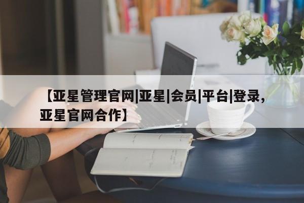 亚星_官网 亚星网站【亚星管理官网|亚星|会员|平台|登录,亚星官网合作】