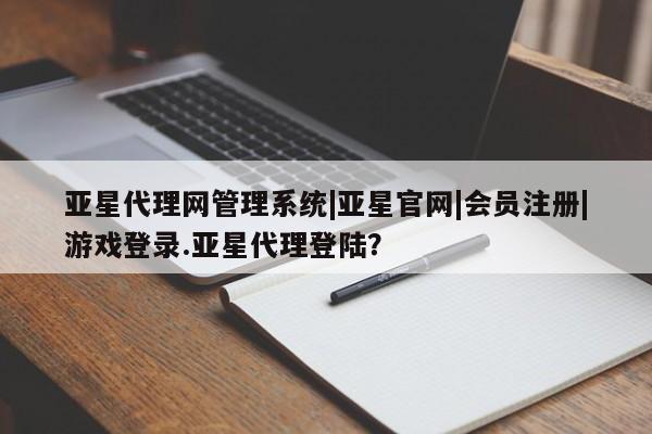 亚星_官网 亚星网站亚星代理网管理系统|亚星官网|会员注册|游戏登录.亚星代理登陆？