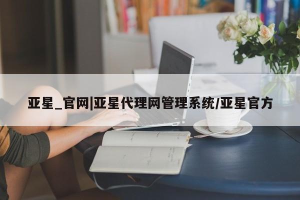 亚星_官网 亚星网站亚星_官网|亚星代理网管理系统/亚星官方